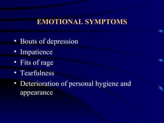 EMOTIONAL SYMPTOMS

•   Bouts of depression
•   Impatience
•   Fits of rage
•   Tearfulness
•   Deterioration of personal hygiene and
    appearance
 