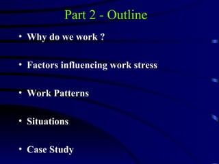 Part 2 - Outline
• Why do we work ?

• Factors influencing work stress

• Work Patterns

• Situations

• Case Study
 
