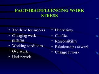FACTORS INFLUENCING WORK
              STRESS


• The drive for success   •   Uncertainty
• Changing work           •   Conflict
  patterns                •   Responsibility
• Working conditions      •   Relationships at work
• Overwork                •   Change at work
• Under-work
 
