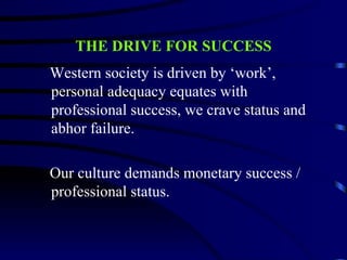 THE DRIVE FOR SUCCESS
Western society is driven by ‘work’,
personal adequacy equates with
professional success, we crave status and
abhor failure.

Our culture demands monetary success /
professional status.
 