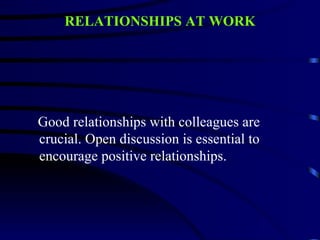 RELATIONSHIPS AT WORK




Good relationships with colleagues are
crucial. Open discussion is essential to
encourage positive relationships.
 