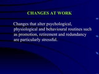 CHANGES AT WORK

Changes that alter psychological,
physiological and behavioural routines such
as promotion, retirement and redundancy
are particularly stressful.
 