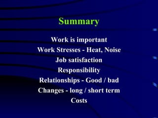 Summary
   Work is important
Work Stresses - Heat, Noise
     Job satisfaction
      Responsibility
Relationships - Good / bad
Changes - long / short term
           Costs
 