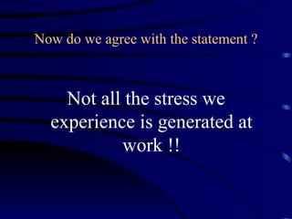 Now do we agree with the statement ?



    Not all the stress we
  experience is generated at
           work !!
 