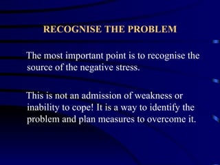 RECOGNISE THE PROBLEM

The most important point is to recognise the
source of the negative stress.

This is not an admission of weakness or
inability to cope! It is a way to identify the
problem and plan measures to overcome it.
 
