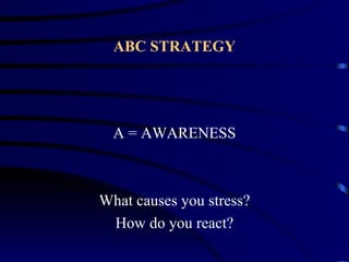 ABC STRATEGY




  A = AWARENESS



What causes you stress?
 How do you react?
 