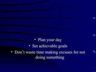 • Plan your day
         • Set achievable goals
• Don’t waste time making excuses for not
             doing something
 