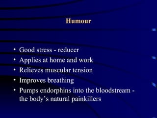 Humour



•   Good stress - reducer
•   Applies at home and work
•   Relieves muscular tension
•   Improves breathing
•   Pumps endorphins into the bloodstream -
    the body’s natural painkillers
 