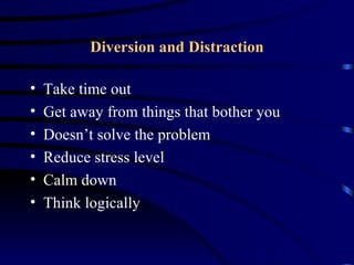 Diversion and Distraction

•   Take time out
•   Get away from things that bother you
•   Doesn’t solve the problem
•   Reduce stress level
•   Calm down
•   Think logically
 