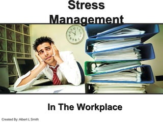 Stress Management In The Workplace Created By: Albert L Smith 