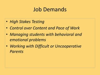 Job Demands
• High Stakes Testing
• Control over Content and Pace of Work
• Managing students with behavioral and
emotional problems
• Working with Difficult or Uncooperative
Parents
 
