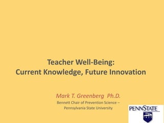 Teacher Well-Being:
Current Knowledge, Future Innovation
Mark T. Greenberg Ph.D.
Bennett Chair of Prevention Science –
Pennsylvania State University
 