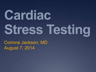 Cardiac
Stress Testing
Corinne Jackson, MD
August 7, 2014
 