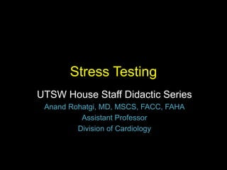 Stress Testing 
UTSW House Staff Didactic Series 
Anand Rohatgi, MD, MSCS, FACC, FAHA 
Assistant Professor 
Division of Cardiology 
 