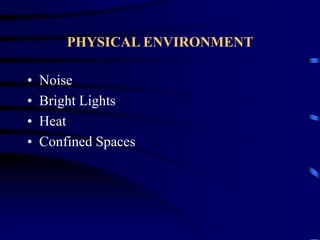 PHYSICAL ENVIRONMENT
• Noise
• Bright Lights
• Heat
• Confined Spaces
 