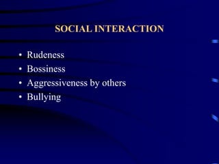 SOCIAL INTERACTION
• Rudeness
• Bossiness
• Aggressiveness by others
• Bullying
 