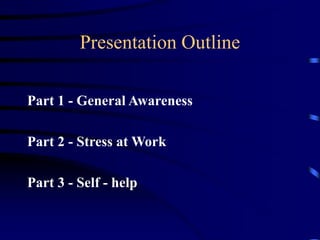 Presentation Outline
Part 1 - General Awareness
Part 2 - Stress at Work
Part 3 - Self - help
 