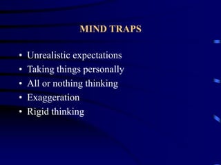 MIND TRAPS
• Unrealistic expectations
• Taking things personally
• All or nothing thinking
• Exaggeration
• Rigid thinking
 