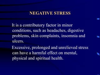 NEGATIVE STRESS
It is a contributory factor in minor
conditions, such as headaches, digestive
problems, skin complaints, insomnia and
ulcers.
Excessive, prolonged and unrelieved stress
can have a harmful effect on mental,
physical and spiritual health.
 