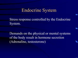 Endocrine System
Stress response controlled by the Endocrine
System.
Demands on the physical or mental systems
of the body result in hormone secretion
(Adrenaline, testosterone)
 