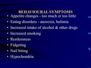 BEHAVIOURAL SYMPTOMS
• Appetite changes - too much or too little
• Eating disorders - anorexia, bulimia
• Increased intake of alcohol & other drugs
• Increased smoking
• Restlessness
• Fidgeting
• Nail biting
• Hypochondria
 