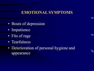 EMOTIONAL SYMPTOMS
• Bouts of depression
• Impatience
• Fits of rage
• Tearfulness
• Deterioration of personal hygiene and
appearance
 
