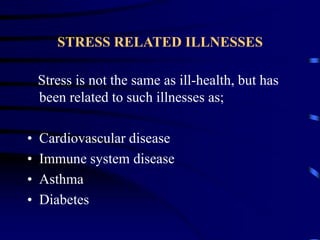 STRESS RELATED ILLNESSES
Stress is not the same as ill-health, but has
been related to such illnesses as;
• Cardiovascular disease
• Immune system disease
• Asthma
• Diabetes
 