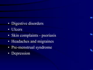 • Digestive disorders
• Ulcers
• Skin complaints - psoriasis
• Headaches and migraines
• Pre-menstrual syndrome
• Depression
 