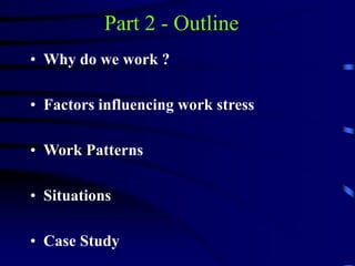 Part 2 - Outline
• Why do we work ?
• Factors influencing work stress
• Work Patterns
• Situations
• Case Study
 
