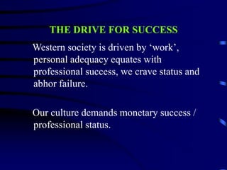 THE DRIVE FOR SUCCESS
Western society is driven by ‘work’,
personal adequacy equates with
professional success, we crave status and
abhor failure.
Our culture demands monetary success /
professional status.
 