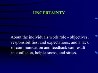 UNCERTAINTY
About the individuals work role - objectives,
responsibilities, and expectations, and a lack
of communication and feedback can result
in confusion, helplessness, and stress.
 