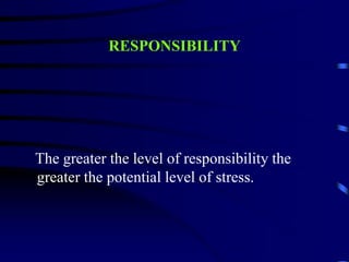 RESPONSIBILITY
The greater the level of responsibility the
greater the potential level of stress.
 
