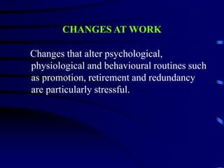 CHANGES AT WORK
Changes that alter psychological,
physiological and behavioural routines such
as promotion, retirement and redundancy
are particularly stressful.
 