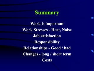 Summary
Work is important
Work Stresses - Heat, Noise
Job satisfaction
Responsibility
Relationships - Good / bad
Changes - long / short term
Costs
 