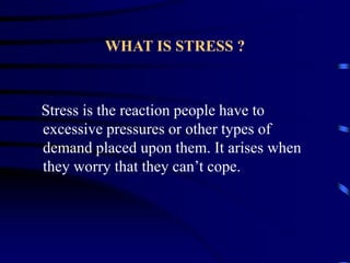 WHAT IS STRESS ?
Stress is the reaction people have to
excessive pressures or other types of
demand placed upon them. It arises when
they worry that they can’t cope.
 