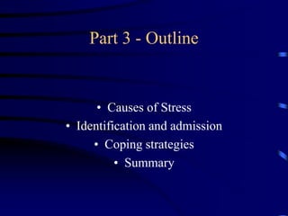 Part 3 - Outline
• Causes of Stress
• Identification and admission
• Coping strategies
• Summary
 