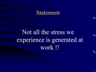 Statement
Not all the stress we
experience is generated at
work !!
 