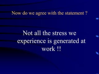 Now do we agree with the statement ?
Not all the stress we
experience is generated at
work !!
 