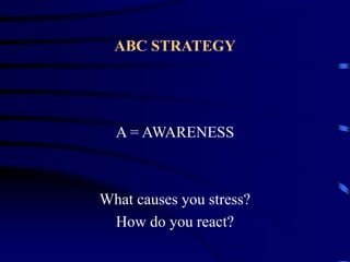 ABC STRATEGY
A = AWARENESS
What causes you stress?
How do you react?
 