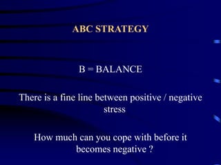 ABC STRATEGY
B = BALANCE
There is a fine line between positive / negative
stress
How much can you cope with before it
becomes negative ?
 