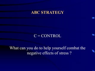 ABC STRATEGY
C = CONTROL
What can you do to help yourself combat the
negative effects of stress ?
 