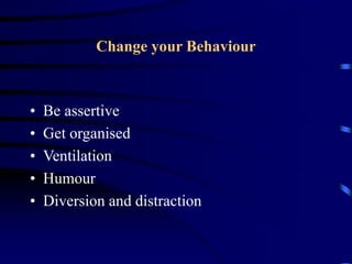 Change your Behaviour
• Be assertive
• Get organised
• Ventilation
• Humour
• Diversion and distraction
 