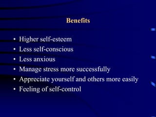 Benefits
• Higher self-esteem
• Less self-conscious
• Less anxious
• Manage stress more successfully
• Appreciate yourself and others more easily
• Feeling of self-control
 