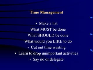 Time Management
• Make a list
What MUST be done
What SHOULD be done
What would you LIKE to do
• Cut out time wasting
• Learn to drop unimportant activities
• Say no or delegate
 