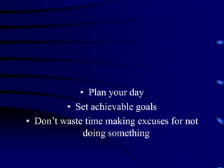 • Plan your day
• Set achievable goals
• Don’t waste time making excuses for not
doing something
 