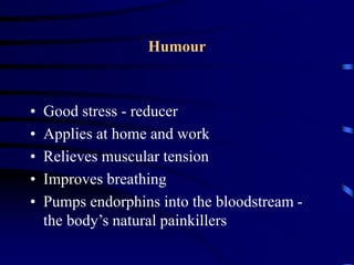 Humour
• Good stress - reducer
• Applies at home and work
• Relieves muscular tension
• Improves breathing
• Pumps endorphins into the bloodstream -
the body’s natural painkillers
 