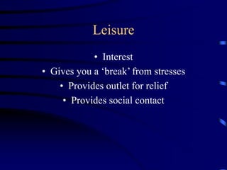 Leisure
• Interest
• Gives you a ‘break’ from stresses
• Provides outlet for relief
• Provides social contact
 