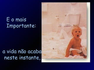 E o mais Importante: a vida não acaba neste instante, 