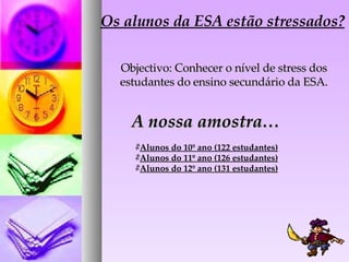 Os alunos da ESA estão stressados? Objectivo: Conhecer o nível de stress dos estudantes do ensino secundário da ESA. A nos...