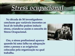 Stress ocupacional Na década de 50 investigadores concluem que variáveis inerentes ao local de trabalho podem induzir stre...